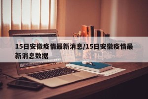 15日安徽疫情最新消息/15日安徽疫情最新消息数据