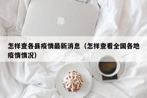 怎样查各县疫情最新消息（怎样查看全国各地疫情情况）