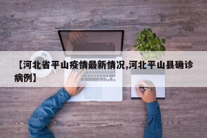 【河北省平山疫情最新情况,河北平山县确诊病例】