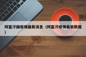 阿富汗国疫情最新消息（阿富汗疫情最新数据）