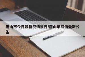 唐山市今日最新疫情报告/唐山市疫情最新公告