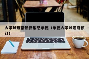 大学城疫情最新消息承德（承德大学城酒店预订）