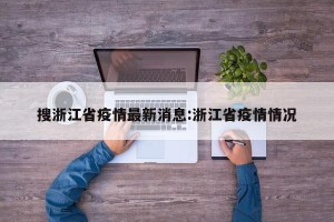 搜浙江省疫情最新消息:浙江省疫情情况