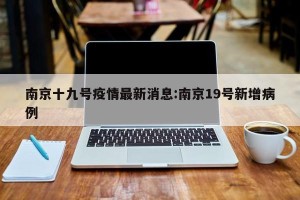 南京十九号疫情最新消息:南京19号新增病例