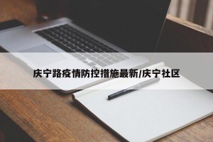 庆宁路疫情防控措施最新/庆宁社区