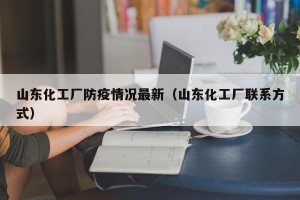 山东化工厂防疫情况最新（山东化工厂联系方式）
