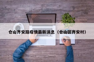 仓山齐安路疫情最新消息（仓山区齐安村）