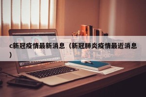 c新冠疫情最新消息（新冠肺炎疫情最近消息）