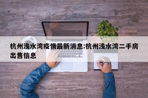 杭州浅水湾疫情最新消息:杭州浅水湾二手房出售信息