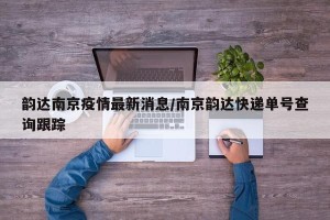 韵达南京疫情最新消息/南京韵达快递单号查询跟踪