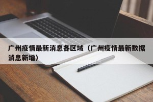 广州疫情最新消息各区域（广州疫情最新数据消息新增）