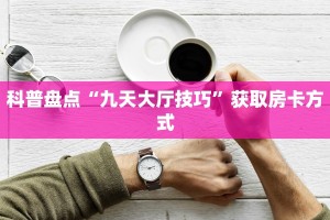 科普盘点“九天大厅技巧”获取房卡方式