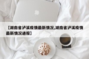 【湖南省泸溪疫情最新情况,湖南省泸溪疫情最新情况通报】