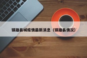 镇雄县城疫情最新消息（镇雄县情况）