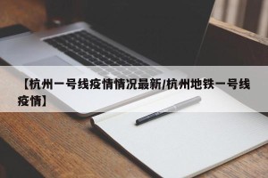 【杭州一号线疫情情况最新/杭州地铁一号线疫情】