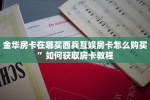 金华房卡在哪买西兵互娱房卡怎么购买”如何获取房卡教程