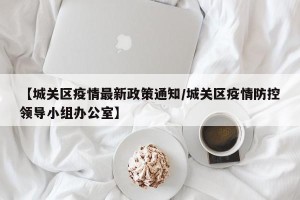 【城关区疫情最新政策通知/城关区疫情防控领导小组办公室】