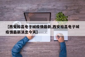 【西安裕昌电子城疫情最新,西安裕昌电子城疫情最新消息今天】