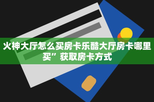 火神大厅怎么买房卡乐酷大厅房卡哪里买”获取房卡方式