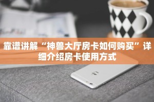 靠谱讲解“神兽大厅房卡如何购买”详细介绍房卡使用方式