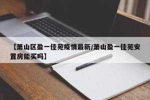 【萧山区盈一佳苑疫情最新/萧山盈一佳苑安置房能买吗】