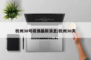 杭州30号疫情最新消息/杭州30天