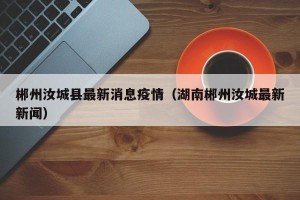 郴州汝城县最新消息疫情（湖南郴州汝城最新新闻）