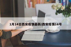 1月14日西安疫情最新/西安疫情14号