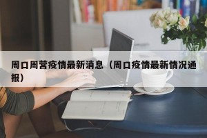 周口周营疫情最新消息（周口疫情最新情况通报）