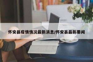 怀安县疫情情况最新消息/怀安县最新要闻