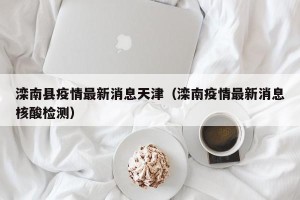 滦南县疫情最新消息天津（滦南疫情最新消息核酸检测）