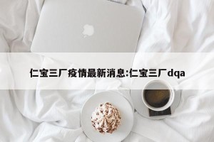 仁宝三厂疫情最新消息:仁宝三厂dqa