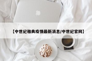 【中世纪雅典疫情最新消息/中世纪官网】