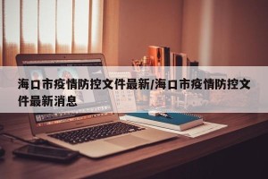 海口市疫情防控文件最新/海口市疫情防控文件最新消息