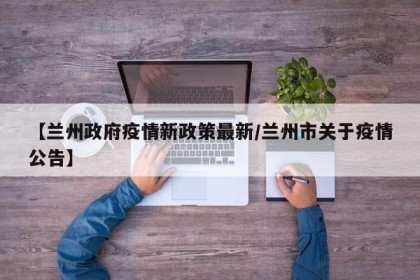 【兰州政府疫情新政策最新/兰州市关于疫情公告】