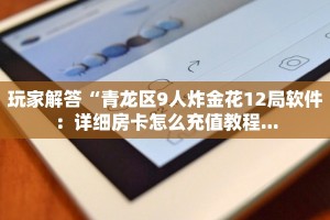 玩家解答“青龙区9人炸金花12局软件：详细房卡怎么充值教程...