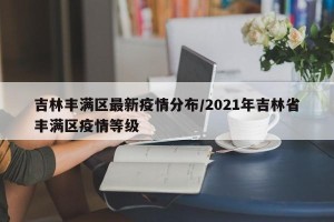 吉林丰满区最新疫情分布/2021年吉林省丰满区疫情等级