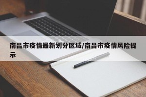南昌市疫情最新划分区域/南昌市疫情风险提示