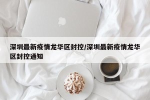 深圳最新疫情龙华区封控/深圳最新疫情龙华区封控通知