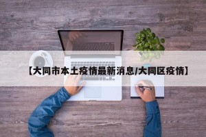 【大同市本土疫情最新消息/大同区疫情】