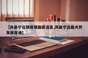 【宾县宁远镇疫情最新消息,宾县宁远最大开发商是谁】