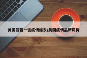 美国最新一波疫情爆发/美国疫情最新局势