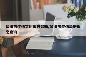 淄博市疫情实时报告最新/淄博市疫情最新消息查询