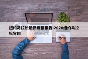 纽约马拉松最新疫情报告:2020纽约马拉松官网