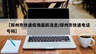 【郑州市快递疫情最新消息/郑州市快递电话号码】