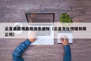 云音县疫情最新消息通知（云音文化传媒有限公司）