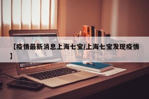 【疫情最新消息上海七宝/上海七宝发现疫情】