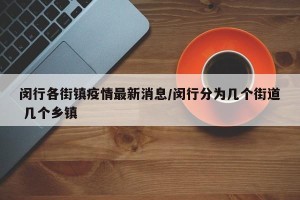 闵行各街镇疫情最新消息/闵行分为几个街道 几个乡镇