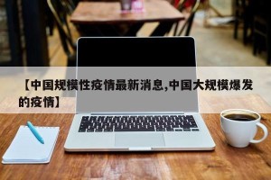 【中国规模性疫情最新消息,中国大规模爆发的疫情】