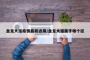 盘龙大道疫情最新进展/盘龙大道属于哪个区